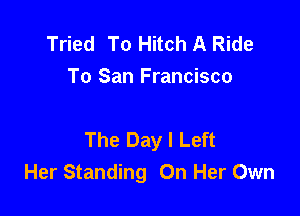 Tried To Hitch A Ride
To San Francisco

The Day I Left
Her Standing On Her Own