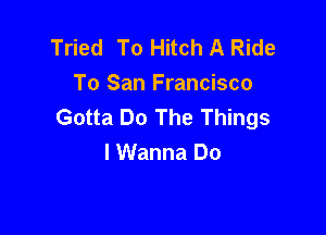 Tried To Hitch A Ride
To San Francisco
Gotta Do The Things

I Wanna Do