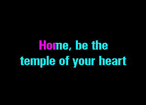 Home. he the

temple of your heart