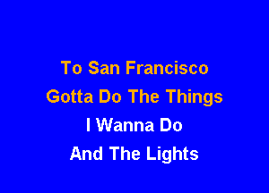 To San Francisco
Gotta Do The Things

I Wanna Do
And The Lights