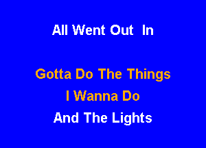 All Went Out In

Gotta Do The Things

I Wanna Do
And The Lights