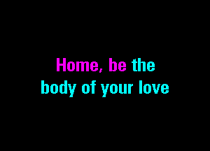 Home. he the

body of your love