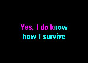 Yes. I do know

how I survive