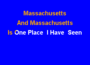Massachusetts
And Massachusetts

Is One Place lHave Seen