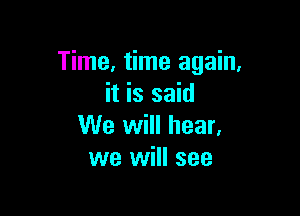 Time, time again,
it is said

We will hear,
we will see