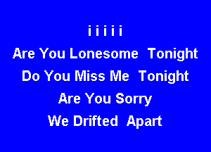 Are You Lonesome Tonight
Do You Miss Me Tonight

Are You Sorry
We Drifted Apart