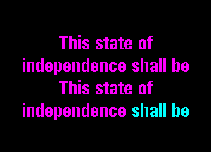 This state of
independence shall be

This state of
independence shall he