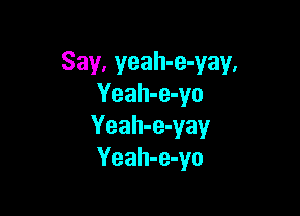 Say, yeah-e-yay,
Yeah-e-yo

Yeah-e-yay
Yeah-e-yo