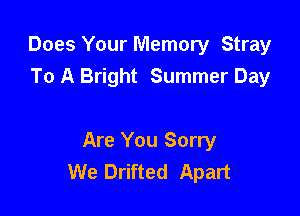 Does Your Memory Stray
To A Bright Summer Day

Are You Sorry
We Drifted Apart