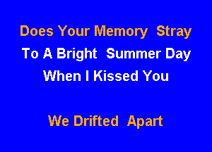 Does Your Memory Stray
To A Bright Summer Day
When I Kissed You

We Drifted Apart
