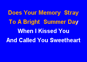 Does Your Memory Stray
To A Bright Summer Day
When I Kissed You

And Called You Sweetheart