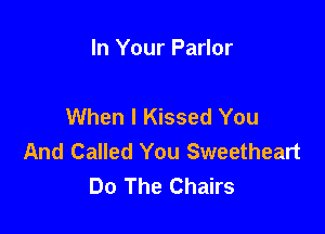 In Your Parlor

When I Kissed You

And Called You Sweetheart
Do The Chairs