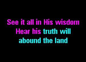 See it all in His wisdom

Hear his truth will
abound the land