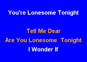 You're Lonesome Tonight

Tell Me Dear

Are You Lonesome Tonight
I Wonder If