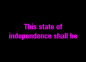 This state of

independence shall he