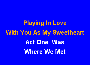 Playing In Love
With You As My Sweetheart

Act One Was
Where We Met