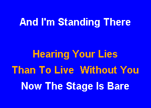 And I'm Standing There

Hearing Your Lies
Than To Live Without You
Now The Stage Is Bare