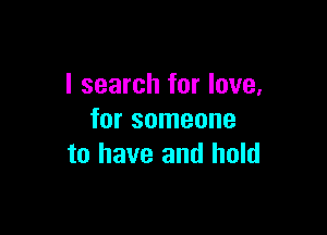 I search for love,

for someone
to have and hold