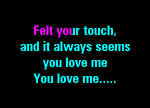 Felt your touch,
and it always seems

you love me
You love me .....