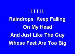 Raindrops Keep Falling
On My Head

And Just Like The Guy
Whose Feet Are Too Big