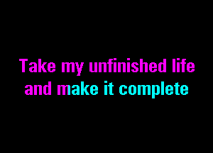 Take my unfinished life

and make it complete