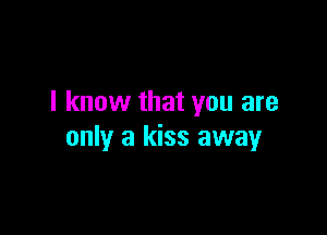 I know that you are

only a kiss away