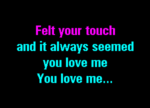 Felt your touch
and it always seemed

you love me
You love me...