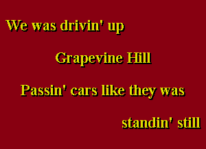 We was drivin' up

Grapevine Hill

Passin' cars like they was

standin' still