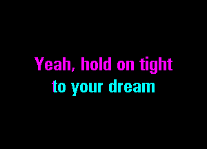 Yeah, hold on tight

to your dream