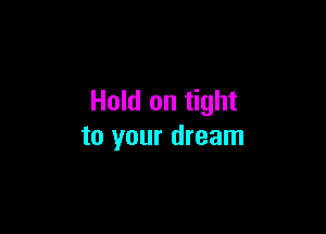 Hold on tight

to your dream