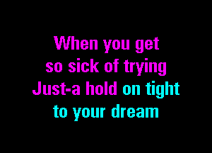 When you get
so sick of trying

Just-a hold on tight
to your dream