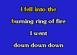 I fell into the

burning ring of fire

I went

down down down