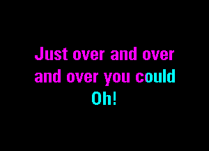 Just over and over

and over you could
0h!