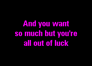 And you want

so much but you're
all out of luck