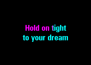 Hold on tight

to your dream