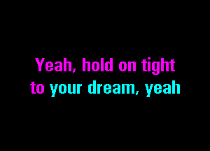 Yeah, hold on tight

to your dream, yeah
