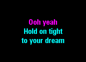 00h yeah

Hold on tight
to your dream