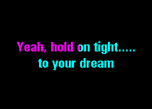 Yeah, hold on tight .....

to your dream