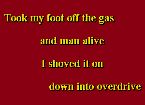 Took my foot off the gas

and man alive
I shoved it on

down into overdrive
