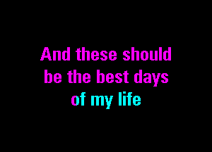 And these should

he the best days
of my life