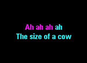 Ah ah ah ah

The size of a cow