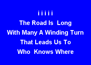 The Road ls Long
With Many A Winding Turn

That Leads Us To
Who Knows Where
