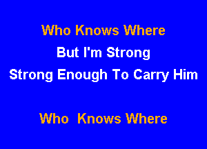 Who Knows Where
But I'm Strong

Strong Enough To Carry Him

Who Knows Where