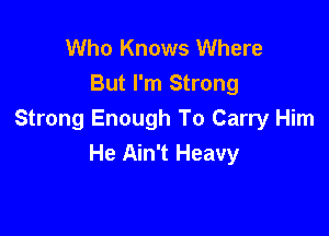 Who Knows Where
But I'm Strong

Strong Enough To Carry Him
He Ain't Heavy