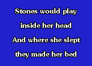 Stones would play
inside her head

And where she slept

they made her bed I