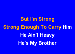 But I'm Strong

Strong Enough To Carry Him
He Ain't Heavy
He's My Brother