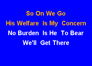 So On We Go
His Welfare Is My Concern

No Burden Is He To Bear
We'll Get There