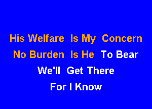 His Welfare Is My Concern

No Burden Is He To Bear
We'll Get There
For I Know