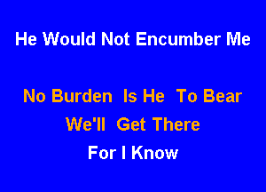 He Would Not Encumber Me

No Burden Is He To Bear
We'll Get There
For I Know