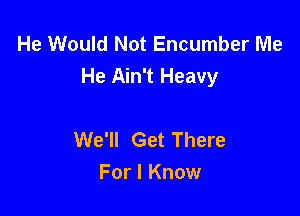 He Would Not Encumber Me
He Ain't Heavy

We'll Get There
For I Know